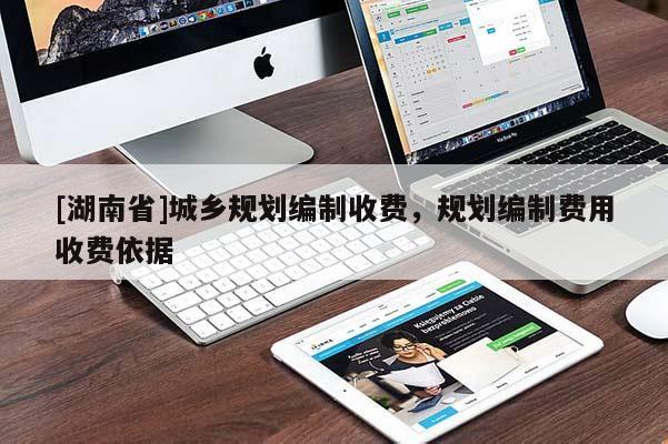[湖南省]城鄉(xiāng)規(guī)劃編制收費(fèi)，規(guī)劃編制費(fèi)用收費(fèi)依據(jù)