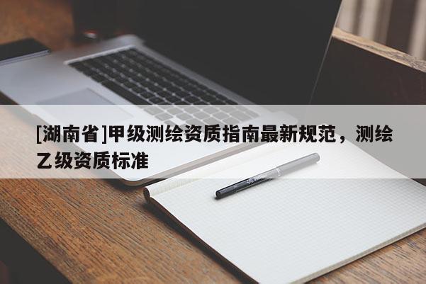 [湖南省]甲級測繪資質(zhì)指南最新規(guī)范，測繪乙級資質(zhì)標準