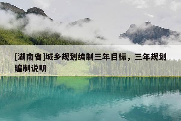 [湖南省]城鄉(xiāng)規(guī)劃編制三年目標(biāo)，三年規(guī)劃編制說明