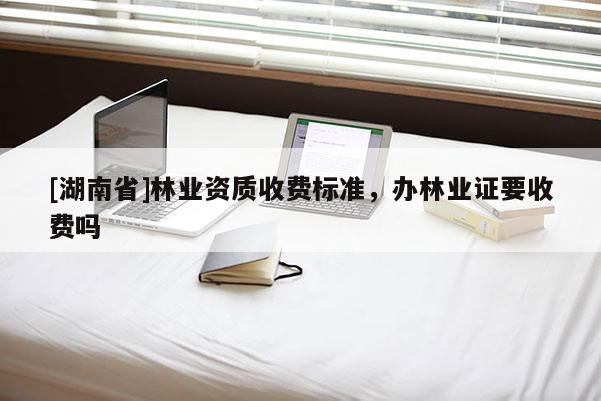 [湖南省]林業(yè)資質收費標準，辦林業(yè)證要收費嗎