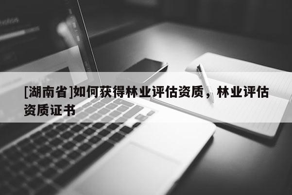 [湖南省]如何獲得林業(yè)評估資質(zhì)，林業(yè)評估資質(zhì)證書