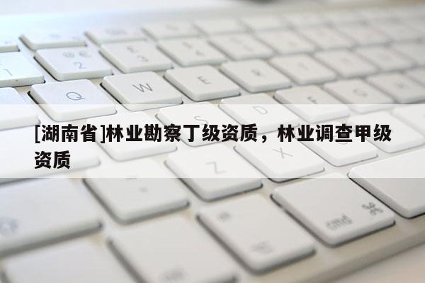 [湖南省]林業(yè)勘察丁級(jí)資質(zhì)，林業(yè)調(diào)查甲級(jí)資質(zhì)