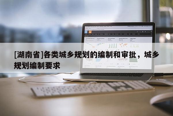 [湖南省]各類城鄉(xiāng)規(guī)劃的編制和審批，城鄉(xiāng)規(guī)劃編制要求