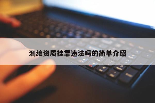 測繪資質(zhì)掛靠違法嗎的簡單介紹