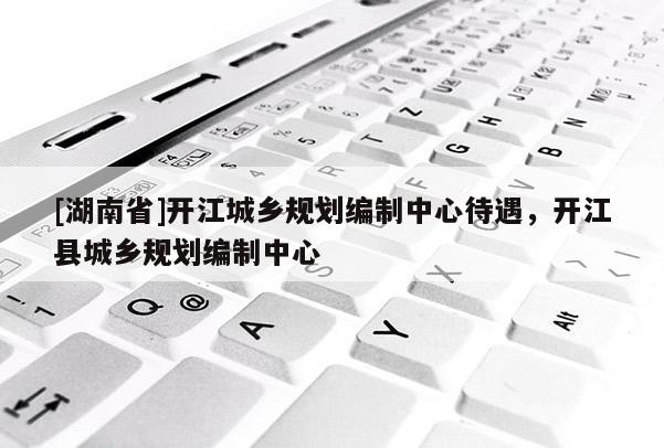 [湖南省]開江城鄉(xiāng)規(guī)劃編制中心待遇，開江縣城鄉(xiāng)規(guī)劃編制中心