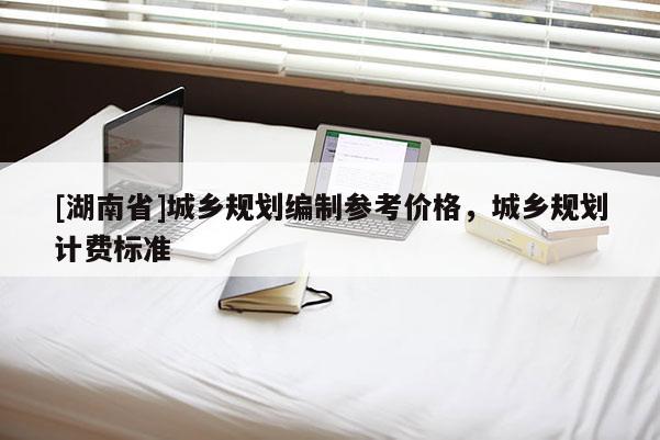 [湖南省]城鄉(xiāng)規(guī)劃編制參考價(jià)格，城鄉(xiāng)規(guī)劃計(jì)費(fèi)標(biāo)準(zhǔn)