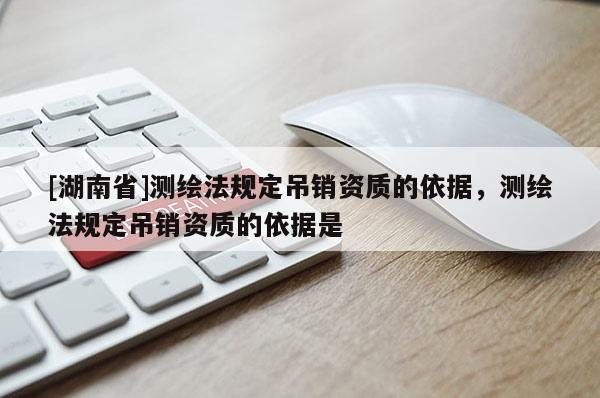 [湖南省]測(cè)繪法規(guī)定吊銷資質(zhì)的依據(jù)，測(cè)繪法規(guī)定吊銷資質(zhì)的依據(jù)是