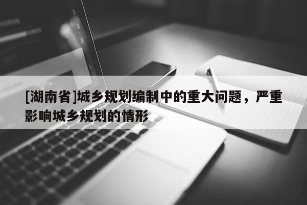 [湖南省]城鄉(xiāng)規(guī)劃編制中的重大問題，嚴重影響城鄉(xiāng)規(guī)劃的情形