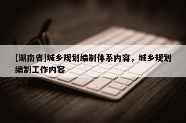 [湖南省]城鄉(xiāng)規(guī)劃編制體系內(nèi)容，城鄉(xiāng)規(guī)劃編制工作內(nèi)容