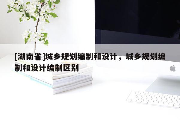 [湖南省]城鄉(xiāng)規(guī)劃編制和設(shè)計，城鄉(xiāng)規(guī)劃編制和設(shè)計編制區(qū)別