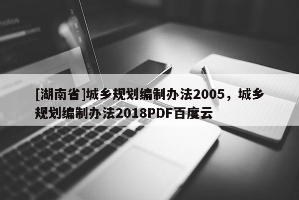 [湖南省]城鄉(xiāng)規(guī)劃編制辦法2005，城鄉(xiāng)規(guī)劃編制辦法2018PDF百度云