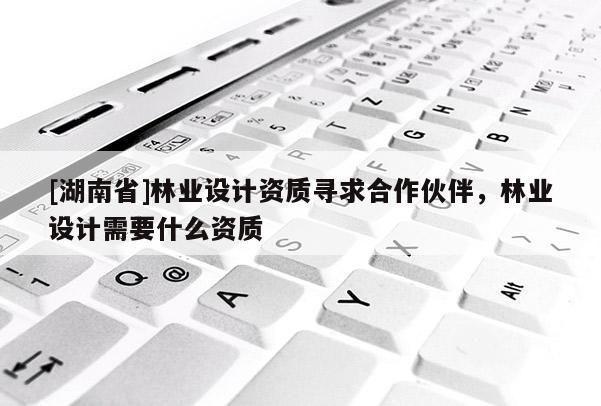 [湖南省]林業(yè)設(shè)計資質(zhì)尋求合作伙伴，林業(yè)設(shè)計需要什么資質(zhì)