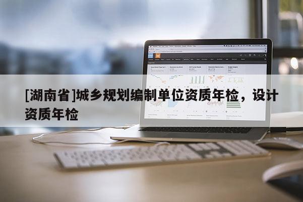 [湖南省]城鄉(xiāng)規(guī)劃編制單位資質(zhì)年檢，設(shè)計資質(zhì)年檢
