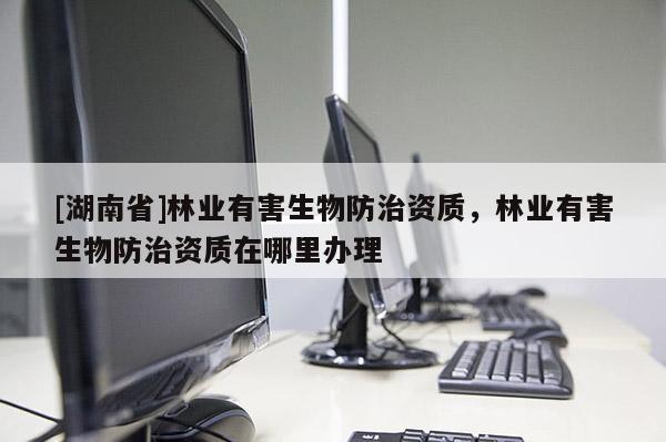 [湖南省]林業(yè)有害生物防治資質，林業(yè)有害生物防治資質在哪里辦理
