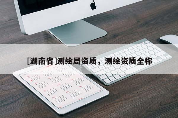 [湖南省]測(cè)繪局資質(zhì)，測(cè)繪資質(zhì)全稱