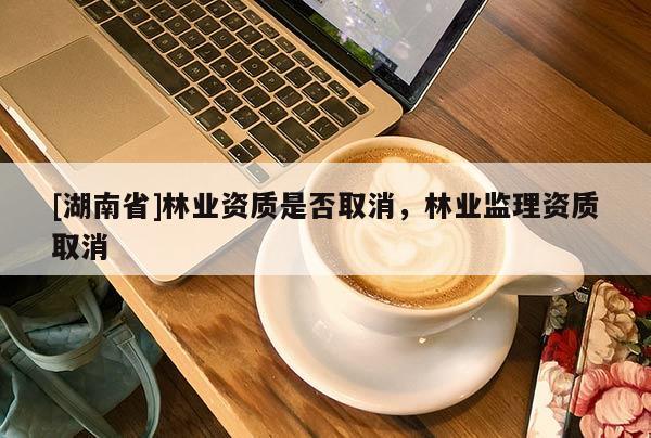 [湖南省]林業(yè)資質(zhì)是否取消，林業(yè)監(jiān)理資質(zhì)取消