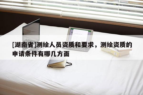 [湖南省]測(cè)繪人員資質(zhì)和要求，測(cè)繪資質(zhì)的申請(qǐng)條件有哪幾方面