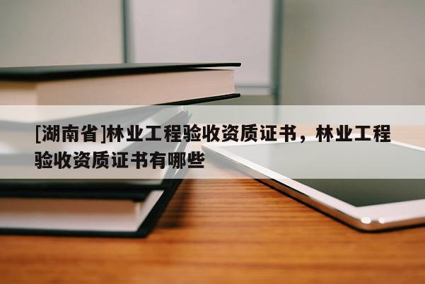 [湖南省]林業(yè)工程驗收資質(zhì)證書，林業(yè)工程驗收資質(zhì)證書有哪些