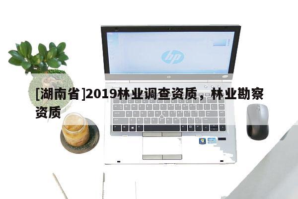 [湖南省]2019林業(yè)調(diào)查資質(zhì)，林業(yè)勘察資質(zhì)