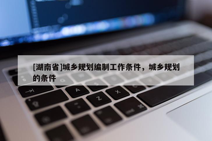 [湖南省]城鄉(xiāng)規(guī)劃編制工作條件，城鄉(xiāng)規(guī)劃的條件