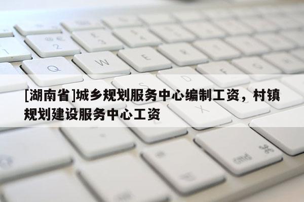 [湖南省]城鄉(xiāng)規(guī)劃服務(wù)中心編制工資，村鎮(zhèn)規(guī)劃建設(shè)服務(wù)中心工資