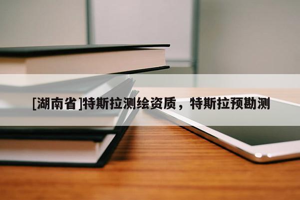 [湖南省]特斯拉測繪資質(zhì)，特斯拉預(yù)勘測
