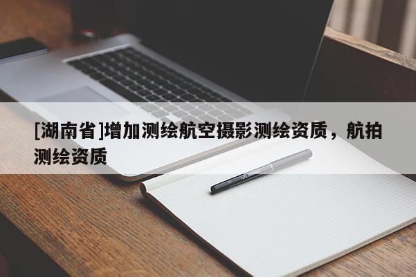 [湖南省]增加測繪航空攝影測繪資質(zhì)，航拍測繪資質(zhì)