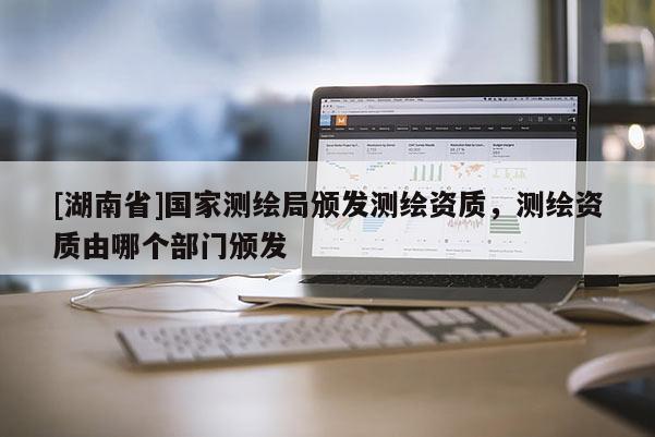[湖南省]國(guó)家測(cè)繪局頒發(fā)測(cè)繪資質(zhì)，測(cè)繪資質(zhì)由哪個(gè)部門頒發(fā)