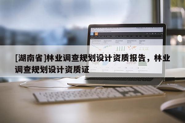 [湖南省]林業(yè)調(diào)查規(guī)劃設(shè)計資質(zhì)報告，林業(yè)調(diào)查規(guī)劃設(shè)計資質(zhì)證