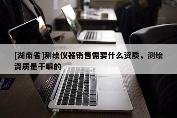[湖南省]測(cè)繪儀器銷售需要什么資質(zhì)，測(cè)繪資質(zhì)是干嘛的