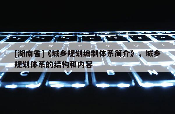 [湖南省]《城鄉(xiāng)規(guī)劃編制體系簡(jiǎn)介》，城鄉(xiāng)規(guī)劃體系的結(jié)構(gòu)和內(nèi)容