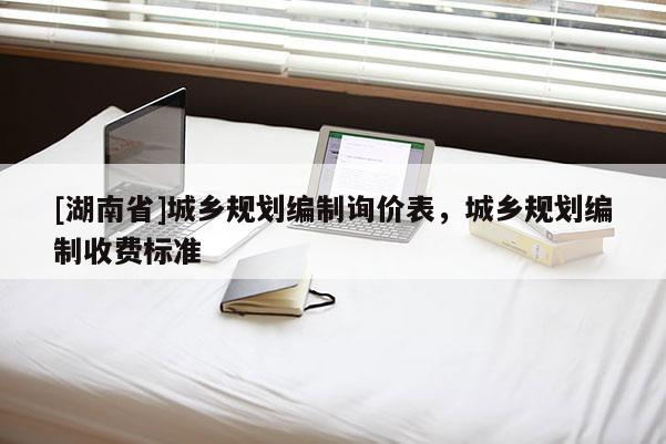 [湖南省]城鄉(xiāng)規(guī)劃編制詢價(jià)表，城鄉(xiāng)規(guī)劃編制收費(fèi)標(biāo)準(zhǔn)