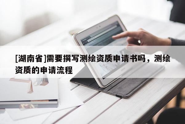 [湖南省]需要撰寫測(cè)繪資質(zhì)申請(qǐng)書嗎，測(cè)繪資質(zhì)的申請(qǐng)流程