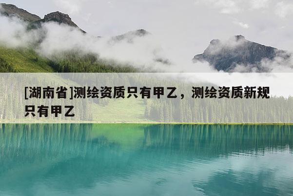 [湖南省]測(cè)繪資質(zhì)只有甲乙，測(cè)繪資質(zhì)新規(guī)只有甲乙