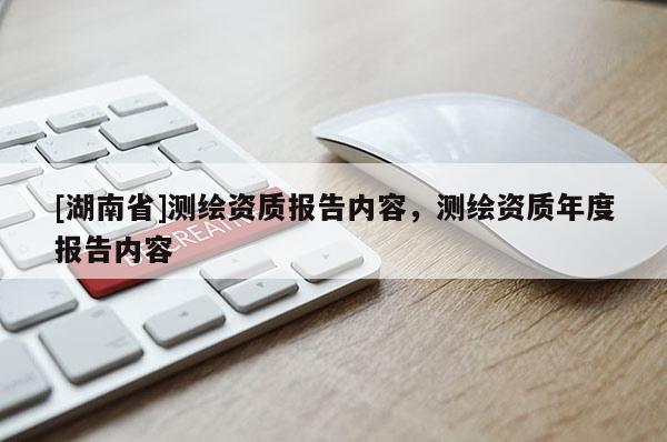 [湖南省]測(cè)繪資質(zhì)報(bào)告內(nèi)容，測(cè)繪資質(zhì)年度報(bào)告內(nèi)容