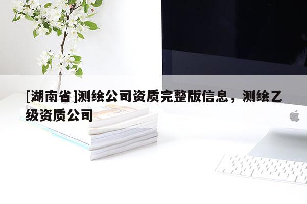 [湖南省]測繪公司資質(zhì)完整版信息，測繪乙級資質(zhì)公司
