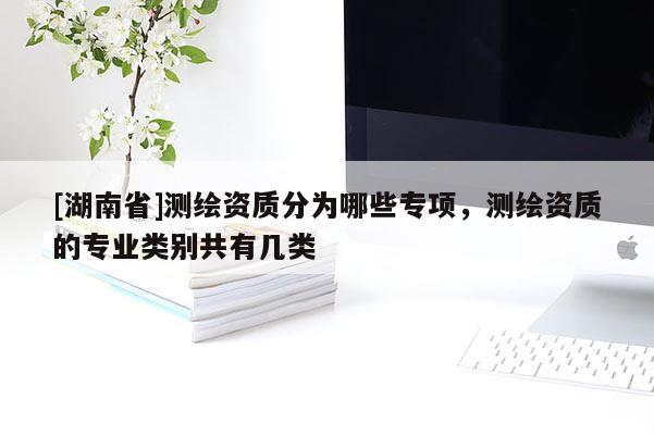 [湖南省]測(cè)繪資質(zhì)分為哪些專(zhuān)項(xiàng)，測(cè)繪資質(zhì)的專(zhuān)業(yè)類(lèi)別共有幾類(lèi)