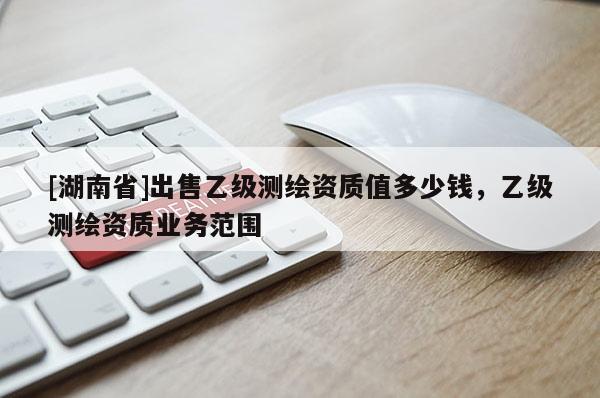 [湖南省]出售乙級測繪資質(zhì)值多少錢，乙級測繪資質(zhì)業(yè)務(wù)范圍