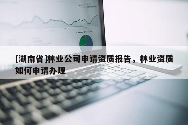 [湖南省]林業(yè)公司申請資質(zhì)報告，林業(yè)資質(zhì)如何申請辦理