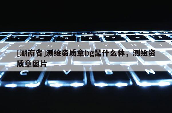 [湖南省]測(cè)繪資質(zhì)章bg是什么體，測(cè)繪資質(zhì)章圖片