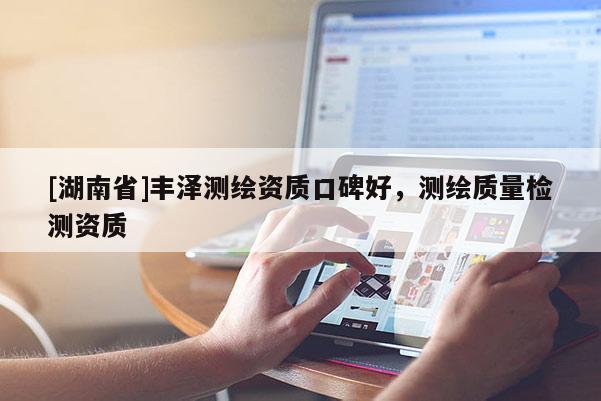 [湖南省]豐澤測繪資質(zhì)口碑好，測繪質(zhì)量檢測資質(zhì)