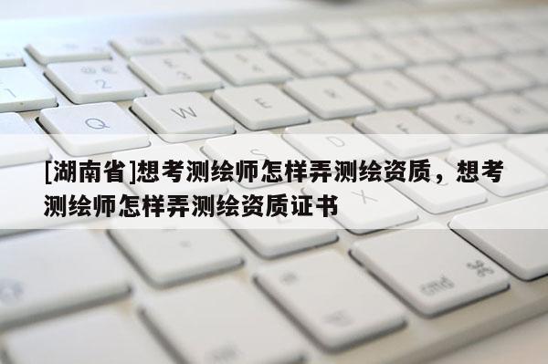 [湖南省]想考測繪師怎樣弄測繪資質(zhì)，想考測繪師怎樣弄測繪資質(zhì)證書
