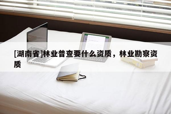 [湖南省]林業(yè)普查要什么資質(zhì)，林業(yè)勘察資質(zhì)