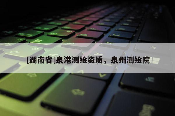 [湖南省]泉港測(cè)繪資質(zhì)，泉州測(cè)繪院
