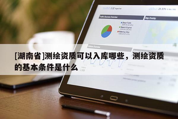 [湖南省]測繪資質(zhì)可以入庫哪些，測繪資質(zhì)的基本條件是什么