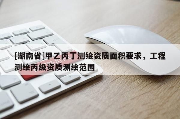 [湖南省]甲乙丙丁測繪資質(zhì)面積要求，工程測繪丙級資質(zhì)測繪范圍
