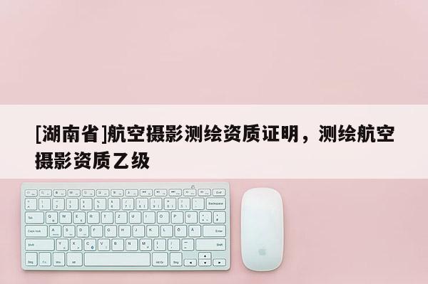 [湖南省]航空攝影測繪資質(zhì)證明，測繪航空攝影資質(zhì)乙級