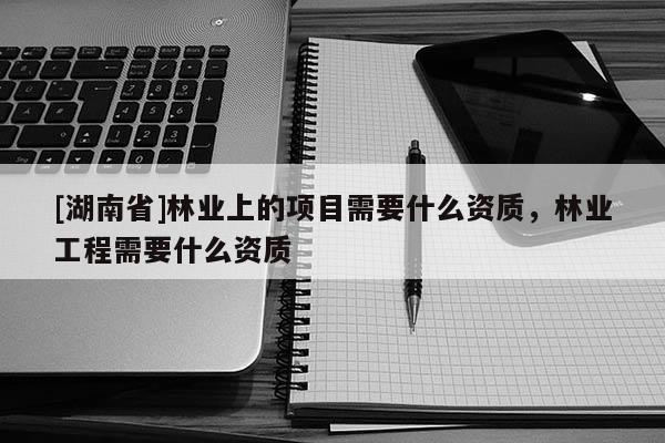 [湖南省]林業(yè)上的項(xiàng)目需要什么資質(zhì)，林業(yè)工程需要什么資質(zhì)
