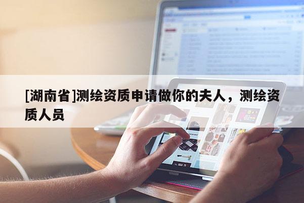 [湖南省]測(cè)繪資質(zhì)申請(qǐng)做你的夫人，測(cè)繪資質(zhì)人員