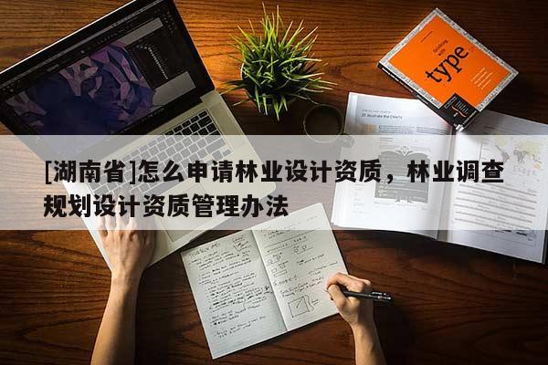 [湖南省]怎么申請林業(yè)設(shè)計資質(zhì)，林業(yè)調(diào)查規(guī)劃設(shè)計資質(zhì)管理辦法